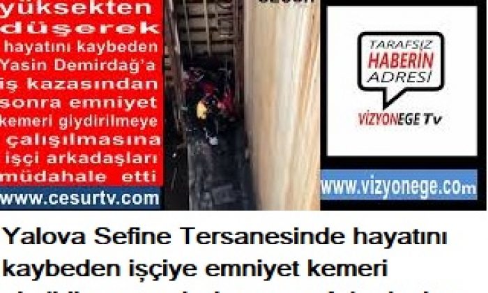 Yalova Sefine Tersanesinde düşerek hayatını kaybeden işçiye emniyet kemeri giydirilmeye çalışılmasına Arkadaşları müdahale etti.