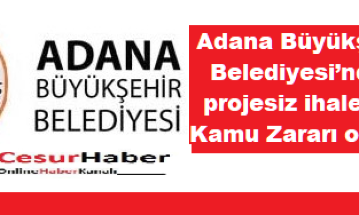 Adana Büyükşehir Belediyesi’den projesiz ihalelerle Kamu Zararı olmuş!