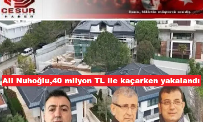 İmamoğlu’nun villacısı” Ali Nuhoğlu 40 milyon TL ile yakalandı